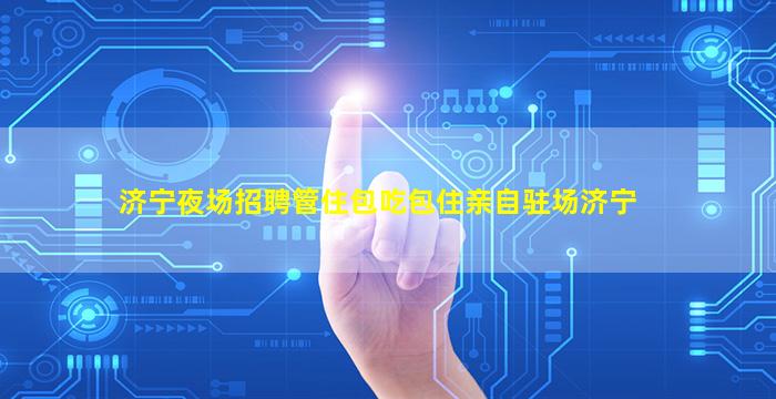 济宁夜场招聘管住包吃包住亲自驻场济宁